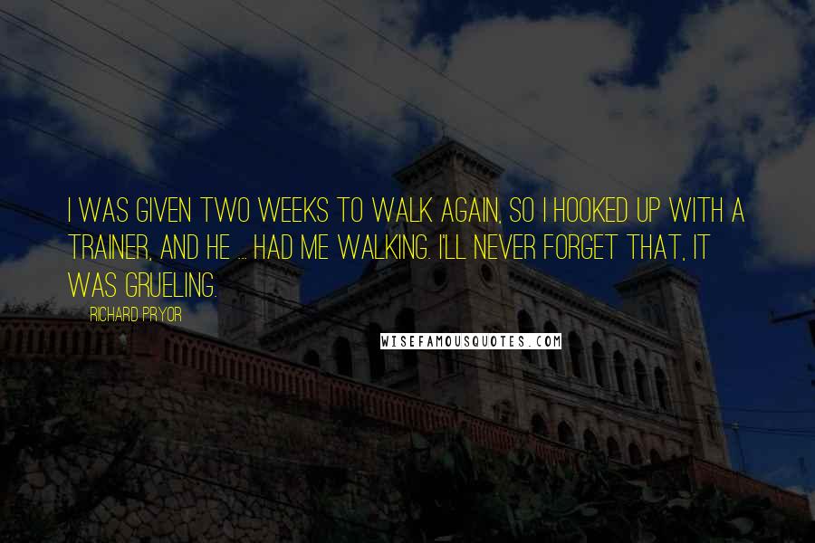 Richard Pryor quotes: I was given two weeks to walk again, so I hooked up with a trainer, and he ... had me walking. I'll never forget that, it was grueling.