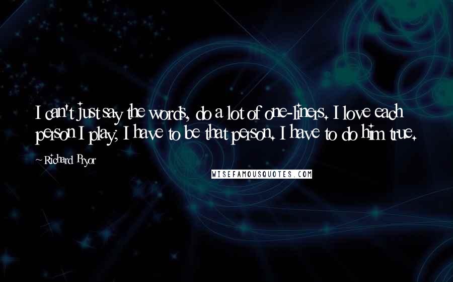 Richard Pryor quotes: I can't just say the words, do a lot of one-liners. I love each person I play; I have to be that person. I have to do him true.