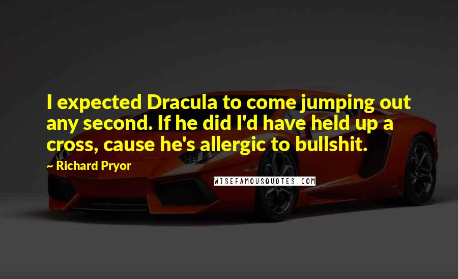 Richard Pryor quotes: I expected Dracula to come jumping out any second. If he did I'd have held up a cross, cause he's allergic to bullshit.