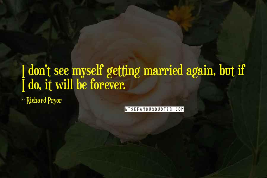 Richard Pryor quotes: I don't see myself getting married again, but if I do, it will be forever.