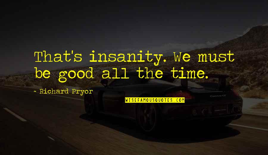 Richard Pryor Quotes By Richard Pryor: That's insanity. We must be good all the