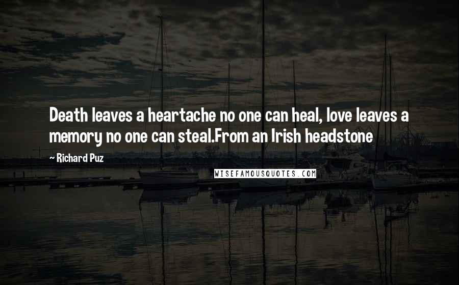 Richard Puz quotes: Death leaves a heartache no one can heal, love leaves a memory no one can steal.From an Irish headstone Richard Puz quotes: Death leaves a heartache no one can heal, love leaves a memory no one can steal.From an Irish headstone