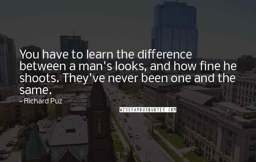 Richard Puz quotes: You have to learn the difference between a man's looks, and how fine he shoots. They've never been one and the same.