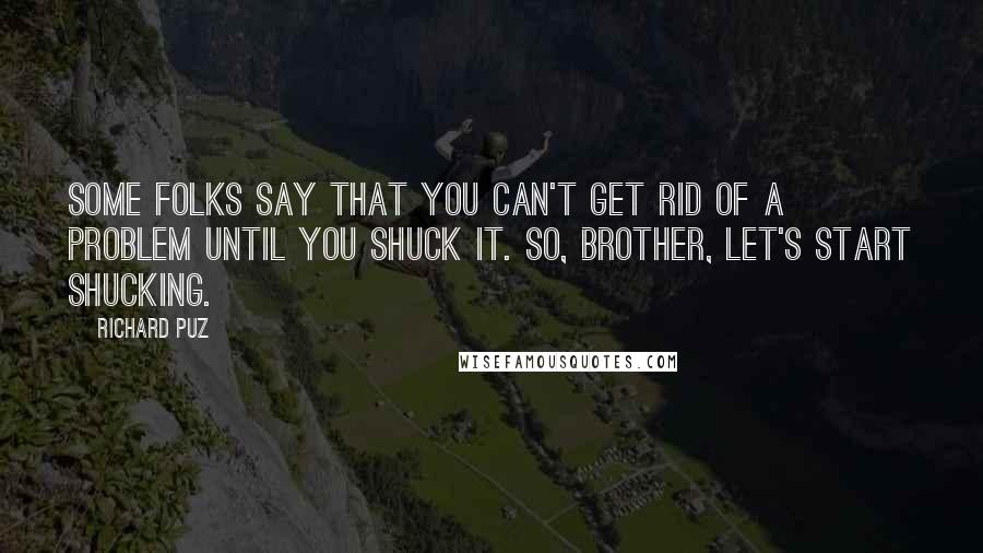 Richard Puz quotes: Some folks say that you can't get rid of a problem until you shuck it. So, brother, let's start shucking.