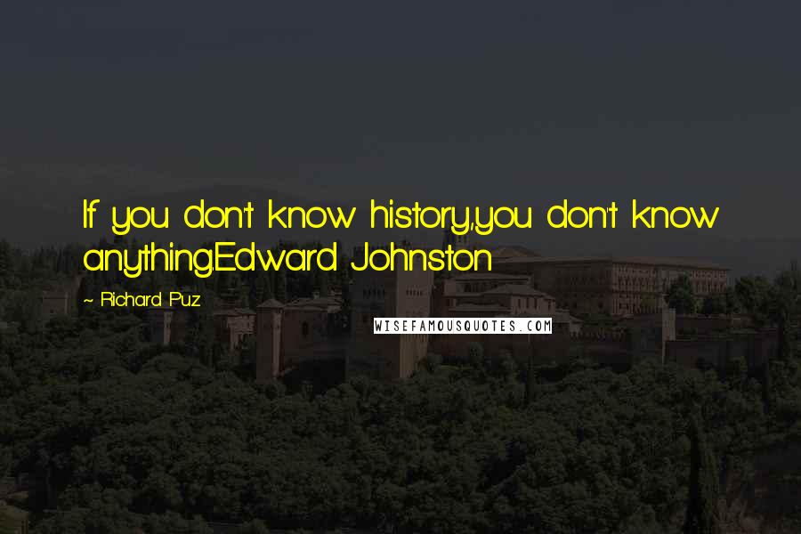 Richard Puz quotes: If you don't know history,you don't know anything.Edward Johnston