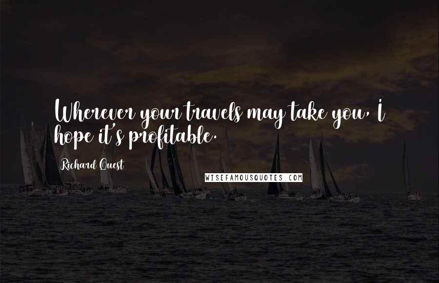 Richard Quest quotes: Wherever your travels may take you, I hope it's profitable.