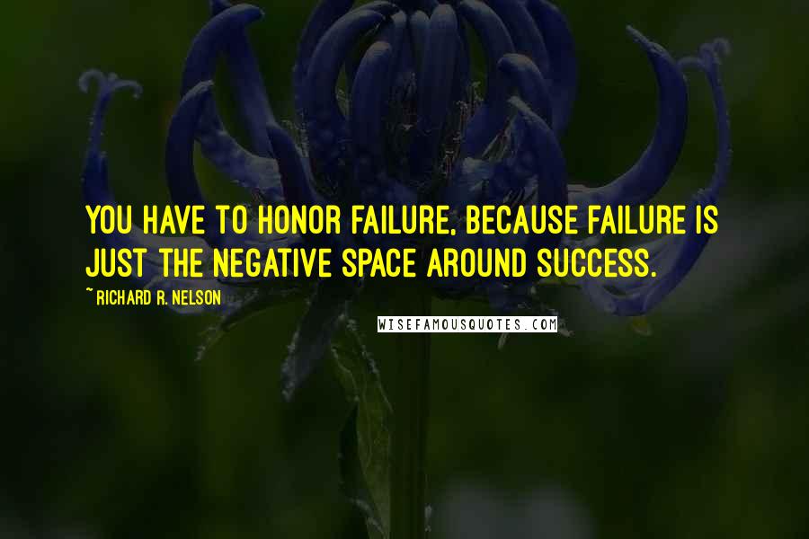 Richard R. Nelson quotes: You have to honor failure, because failure is just the negative space around success.