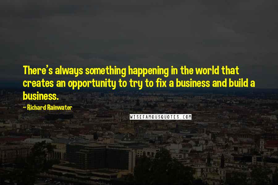 Richard Rainwater quotes: There's always something happening in the world that creates an opportunity to try to fix a business and build a business. Richard Rainwater quotes: There's always something happening in the world that creates an opportunity to try to fix a business and build a business.