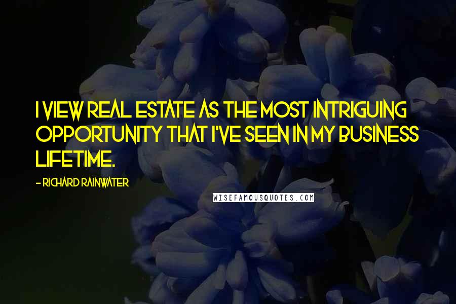 Richard Rainwater quotes: I view real estate as the most intriguing opportunity that I've seen in my business lifetime.