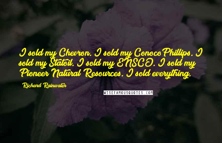 Richard Rainwater quotes: I sold my Chevron. I sold my ConocoPhillips. I sold my Statoil. I sold my ENSCO. I sold my Pioneer Natural Resources. I sold everything.