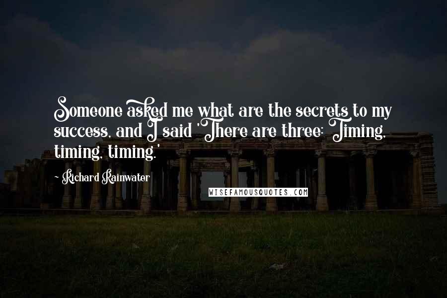 Richard Rainwater quotes: Someone asked me what are the secrets to my success, and I said 'There are three: Timing, timing, timing.' Richard Rainwater quotes: Someone asked me what are the secrets to my success, and I said 'There are three: Timing, timing, timing.'