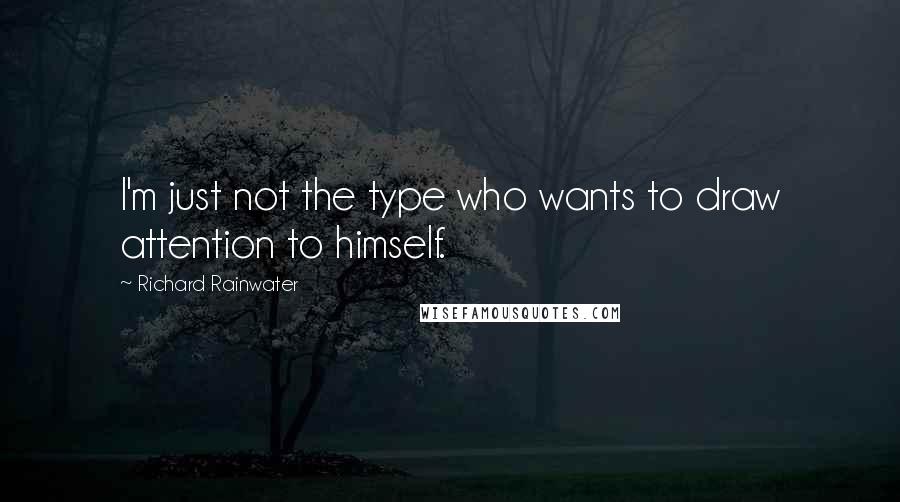 Richard Rainwater quotes: I'm just not the type who wants to draw attention to himself.