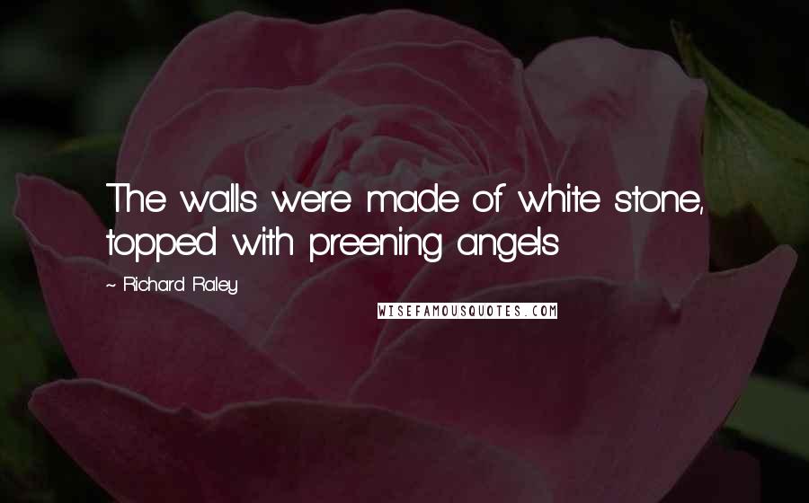 Richard Raley quotes: The walls were made of white stone, topped with preening angels