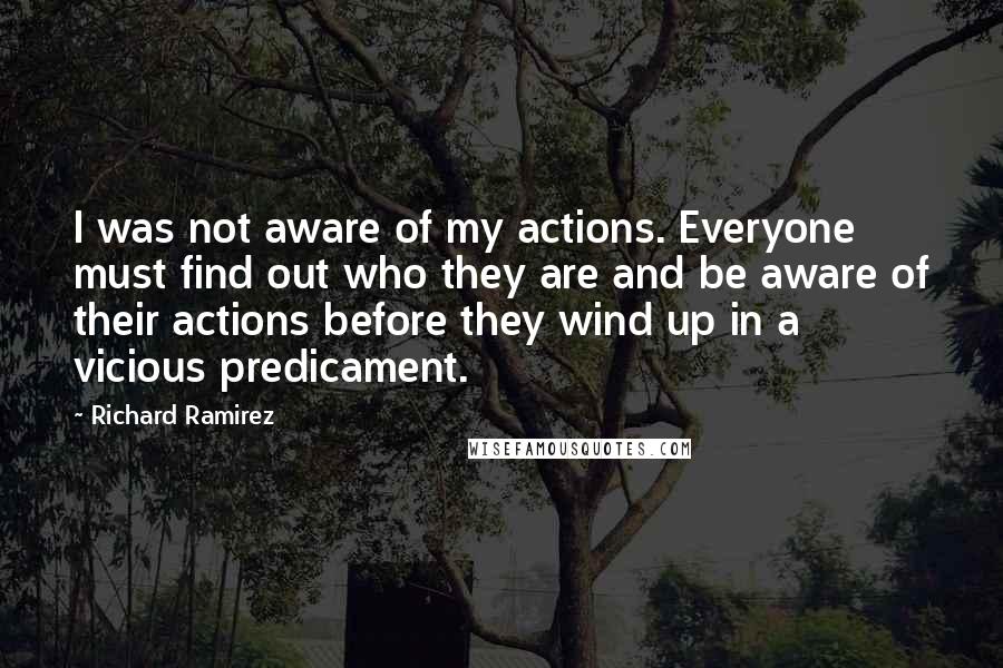 Richard Ramirez quotes: I was not aware of my actions. Everyone must find out who they are and be aware of their actions before they wind up in a vicious predicament.
