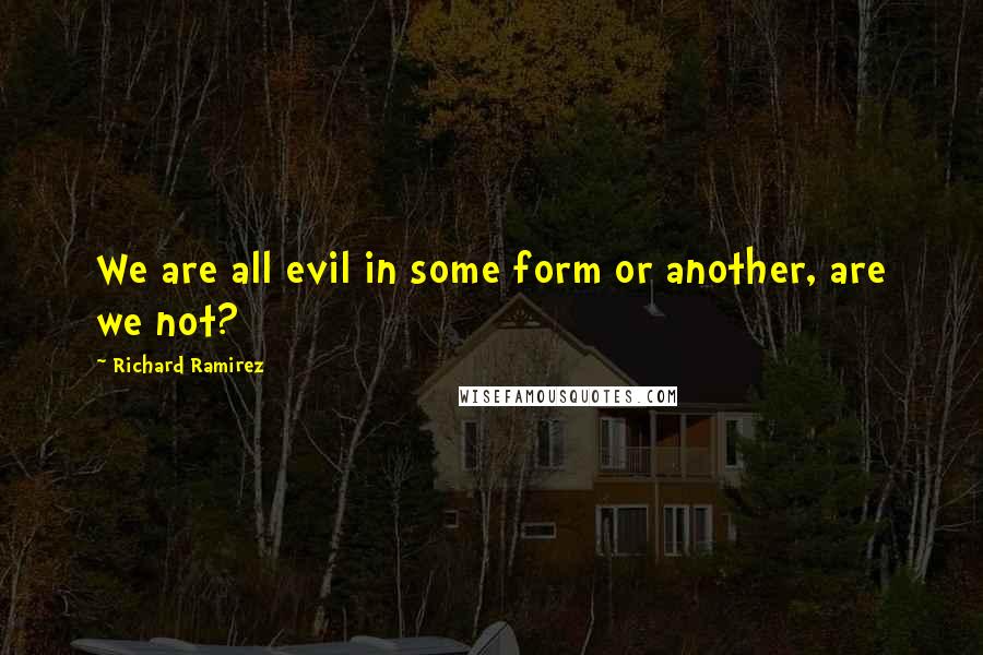 Richard Ramirez quotes: We are all evil in some form or another, are we not?