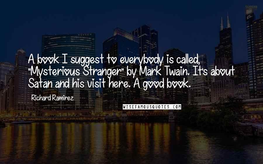 Richard Ramirez quotes: A book I suggest to everybody is called, "Mysterious Stranger" by Mark Twain. It's about Satan and his visit here. A good book.