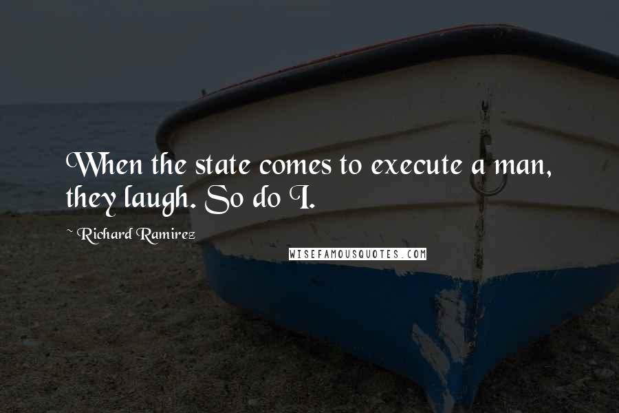 Richard Ramirez quotes: When the state comes to execute a man, they laugh. So do I.