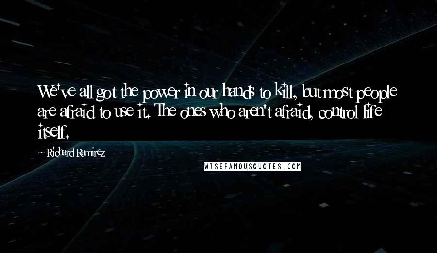 Richard Ramirez quotes: We've all got the power in our hands to kill, but most people are afraid to use it. The ones who aren't afraid, control life itself.