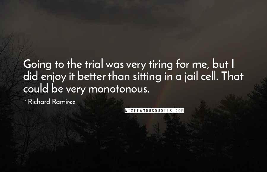 Richard Ramirez quotes: Going to the trial was very tiring for me, but I did enjoy it better than sitting in a jail cell. That could be very monotonous.
