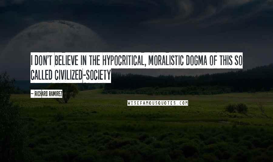 Richard Ramirez quotes: I don't believe in the hypocritical, moralistic dogma of this so called civilized-society