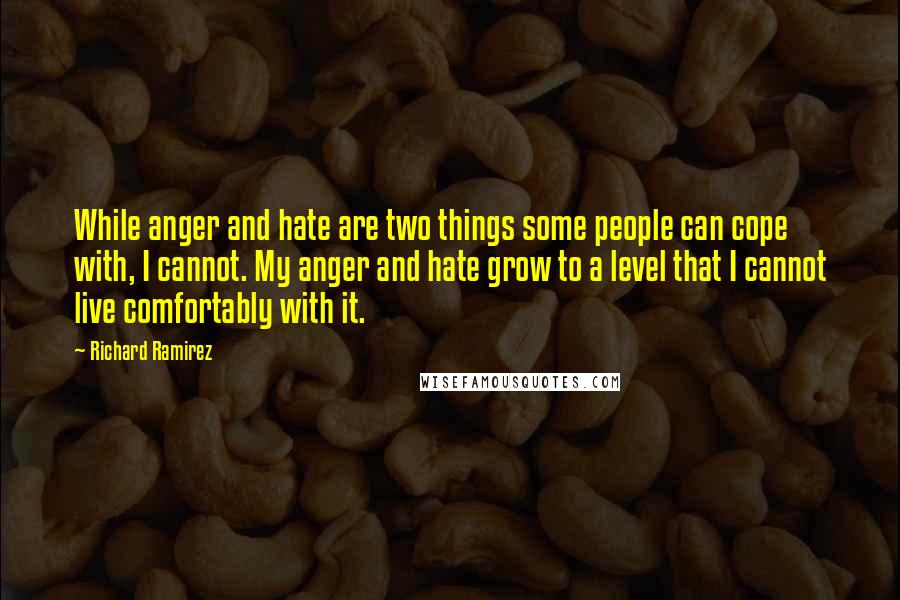 Richard Ramirez quotes: While anger and hate are two things some people can cope with, I cannot. My anger and hate grow to a level that I cannot live comfortably with it.