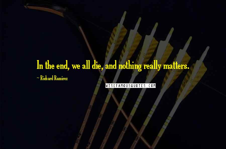 Richard Ramirez quotes: In the end, we all die, and nothing really matters.