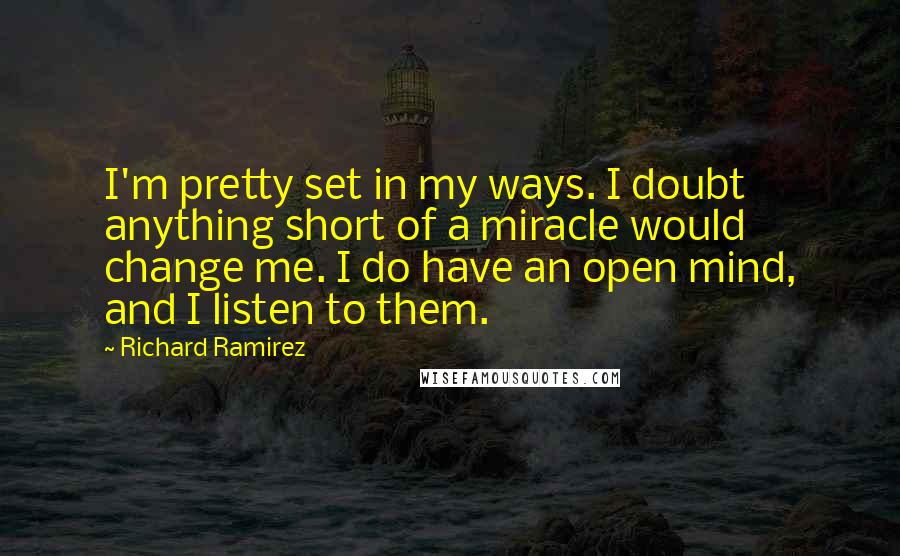 Richard Ramirez quotes: I'm pretty set in my ways. I doubt anything short of a miracle would change me. I do have an open mind, and I listen to them.