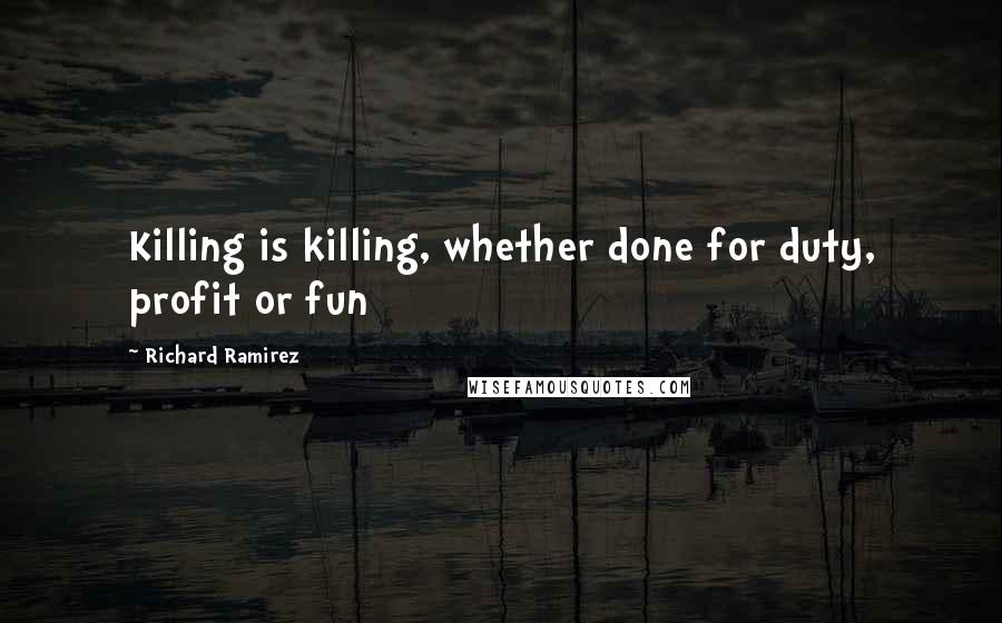 Richard Ramirez quotes: Killing is killing, whether done for duty, profit or fun