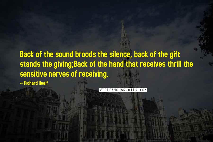 Richard Realf quotes: Back of the sound broods the silence, back of the gift stands the giving;Back of the hand that receives thrill the sensitive nerves of receiving.