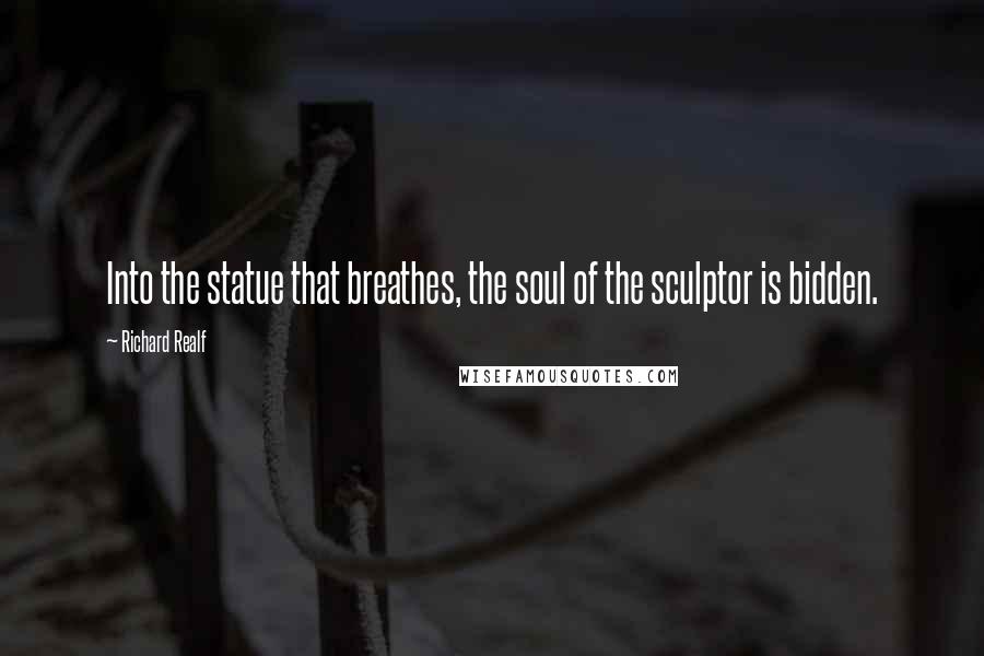 Richard Realf quotes: Into the statue that breathes, the soul of the sculptor is bidden.
