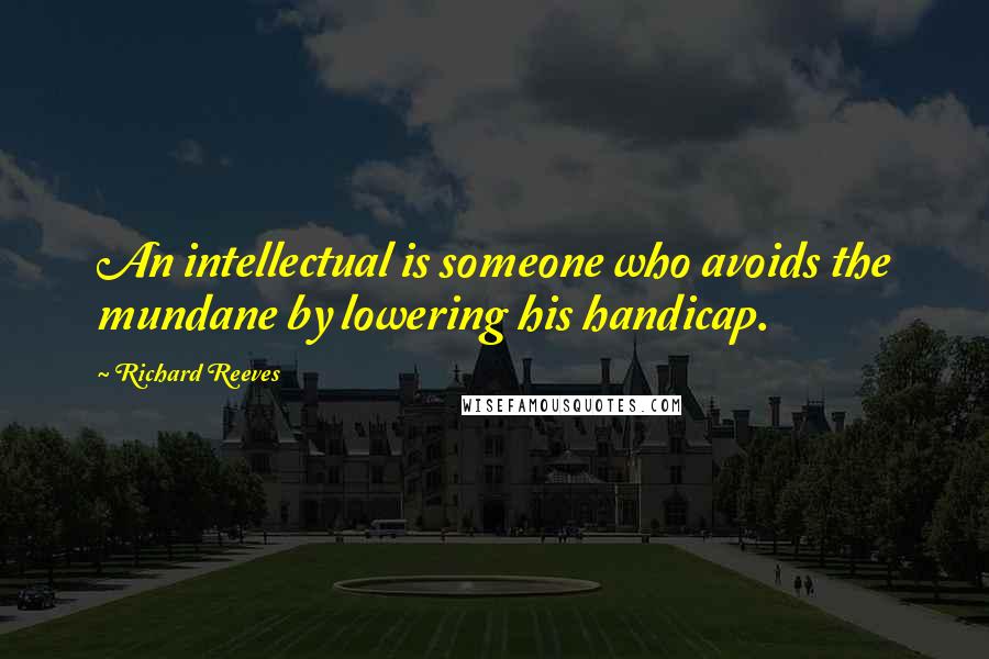 Richard Reeves quotes: An intellectual is someone who avoids the mundane by lowering his handicap.