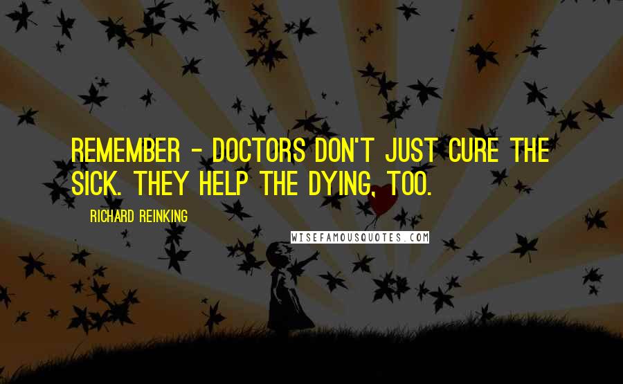 Richard Reinking quotes: Remember - doctors don't just cure the sick. They help the dying, too.