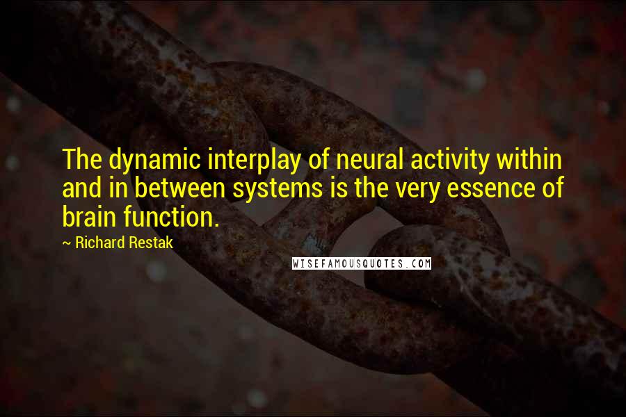 Richard Restak quotes: The dynamic interplay of neural activity within and in between systems is the very essence of brain function. Richard Restak quotes: The dynamic interplay of neural activity within and in between systems is the very essence of brain function.