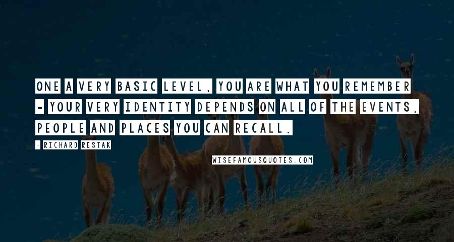 Richard Restak quotes: One a very basic level, you are what you remember - your very identity depends on all of the events, people and places you can recall.