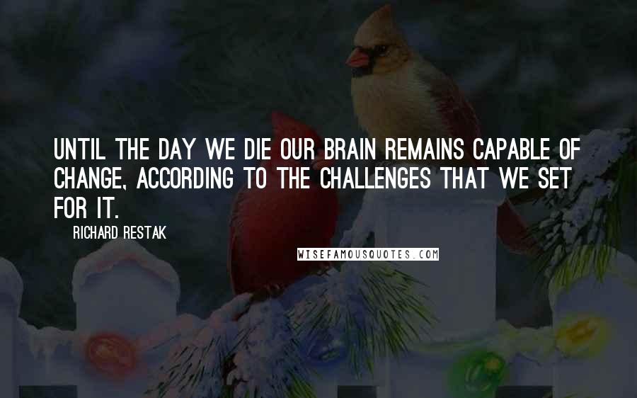 Richard Restak quotes: Until the day we die our brain remains capable of change, according to the challenges that we set for it.