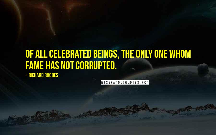 Richard Rhodes quotes: Of all celebrated beings, the only one whom fame has not corrupted.