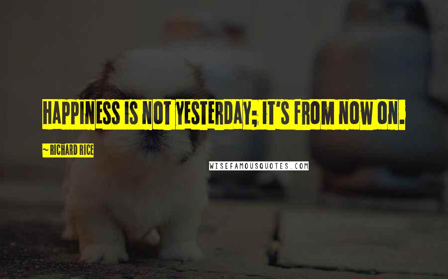 Richard Rice quotes: Happiness is not yesterday; it's from now on.