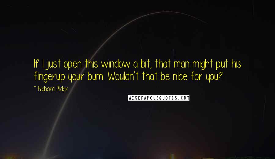 Richard Rider quotes: If I just open this window a bit, that man might put his fingerup your bum. Wouldn't that be nice for you?