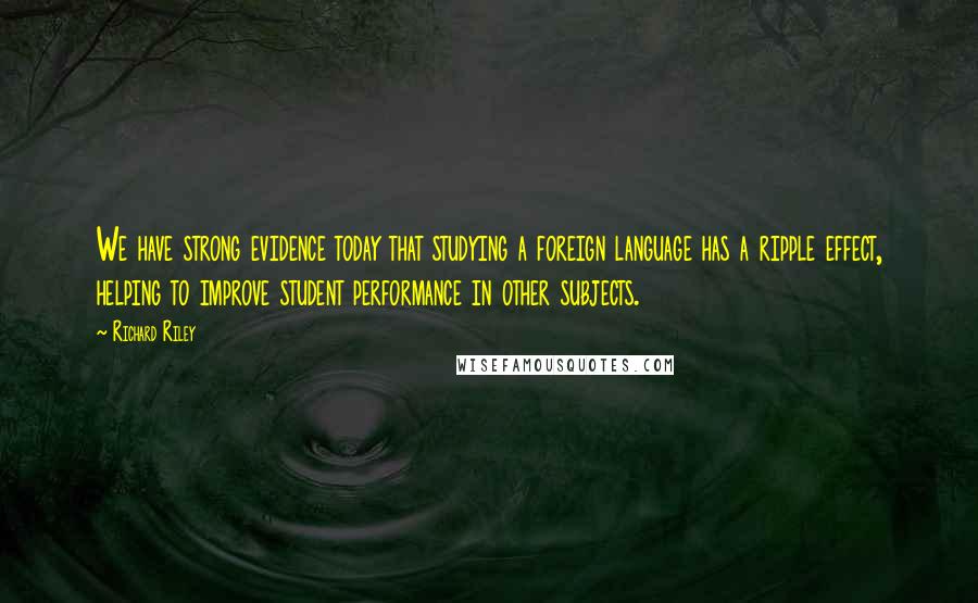 Richard Riley quotes: We have strong evidence today that studying a foreign language has a ripple effect, helping to improve student performance in other subjects.