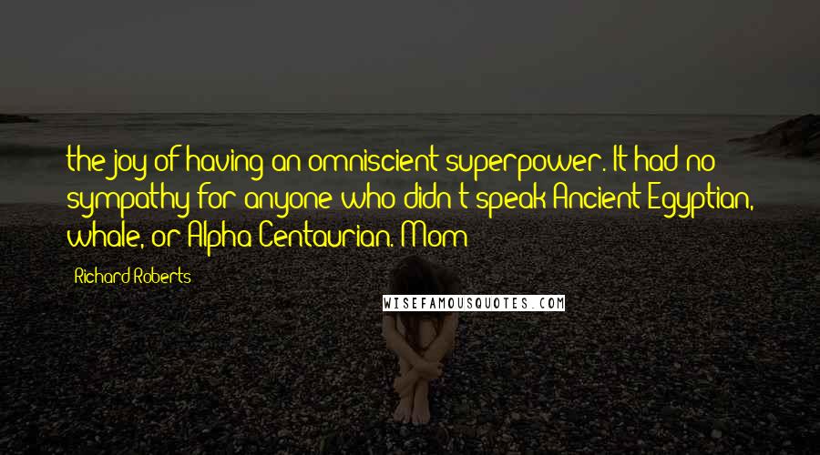 Richard Roberts quotes: the joy of having an omniscient superpower. It had no sympathy for anyone who didn't speak Ancient Egyptian, whale, or Alpha Centaurian. Mom
