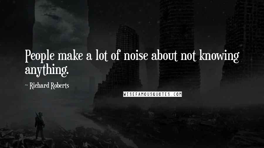 Richard Roberts quotes: People make a lot of noise about not knowing anything.