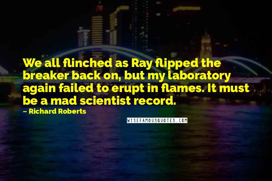 Richard Roberts quotes: We all flinched as Ray flipped the breaker back on, but my laboratory again failed to erupt in flames. It must be a mad scientist record.