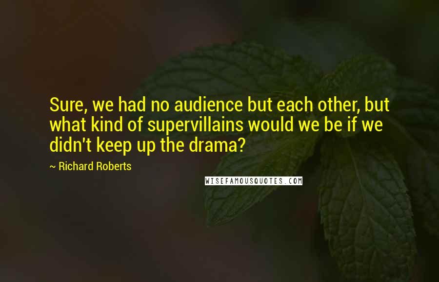 Richard Roberts quotes: Sure, we had no audience but each other, but what kind of supervillains would we be if we didn't keep up the drama?