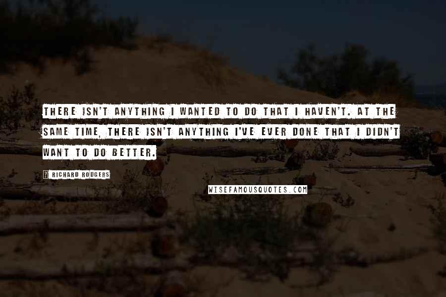 Richard Rodgers quotes: There isn't anything I wanted to do that I haven't. At the same time, there isn't anything I've ever done that I didn't want to do better.