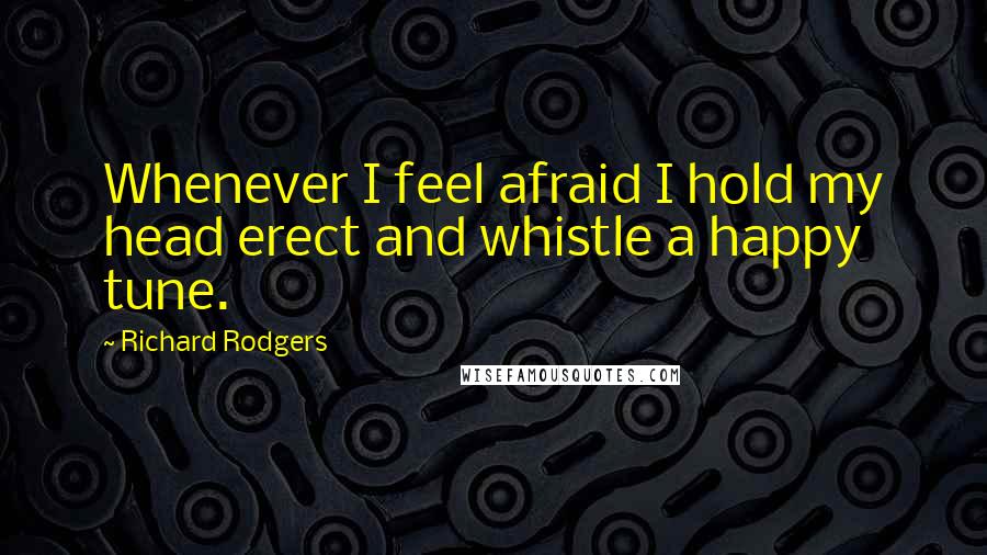 Richard Rodgers quotes: Whenever I feel afraid I hold my head erect and whistle a happy tune.