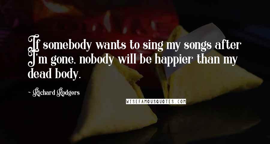 Richard Rodgers quotes: If somebody wants to sing my songs after I'm gone, nobody will be happier than my dead body.