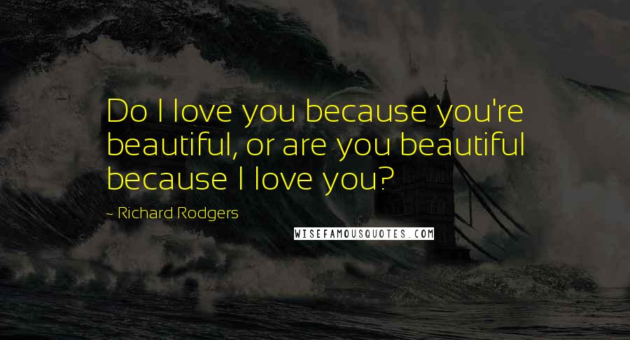 Richard Rodgers quotes: Do I love you because you're beautiful, or are you beautiful because I love you?