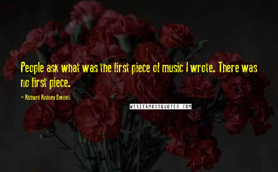 Richard Rodney Bennett quotes: People ask what was the first piece of music I wrote. There was no first piece.