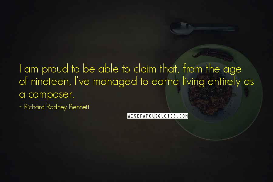 Richard Rodney Bennett quotes: I am proud to be able to claim that, from the age of nineteen, I've managed to earna living entirely as a composer. Richard Rodney Bennett quotes: I am proud to be able to claim that, from the age of nineteen, I've managed to earna living entirely as a composer.