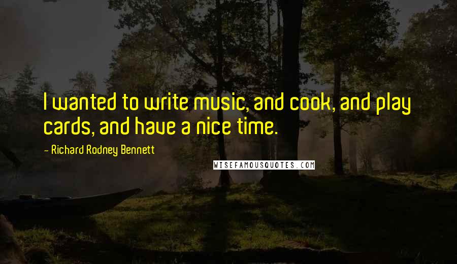 Richard Rodney Bennett quotes: I wanted to write music, and cook, and play cards, and have a nice time.